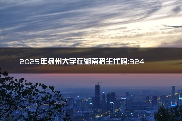 2025年扬州大学在湖南招生代码：3245 专业代码及报考指南