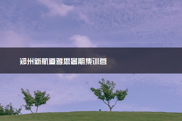 郑州新航道雅思暑期集训营