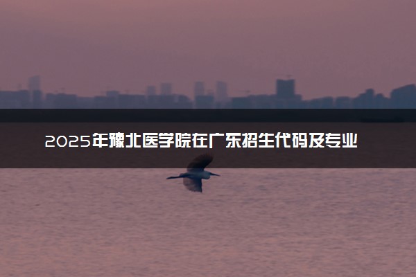 2025年豫北医学院在广东招生代码及专业代码 豫北医学院广东代码是多少？怎么查询？