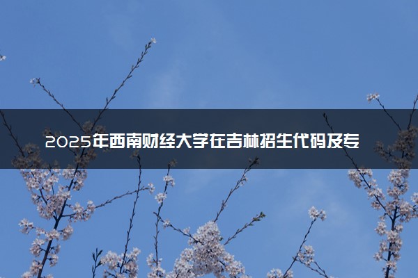 2025年西南财经大学在吉林招生代码及专业代码 西南财经大学吉林代码是多少？怎么查询？