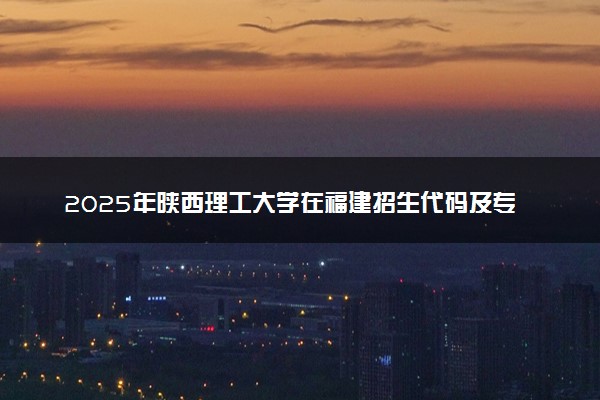 2025年陕西理工大学在福建招生代码及专业代码 陕西理工大学福建代码是多少？怎么查询？