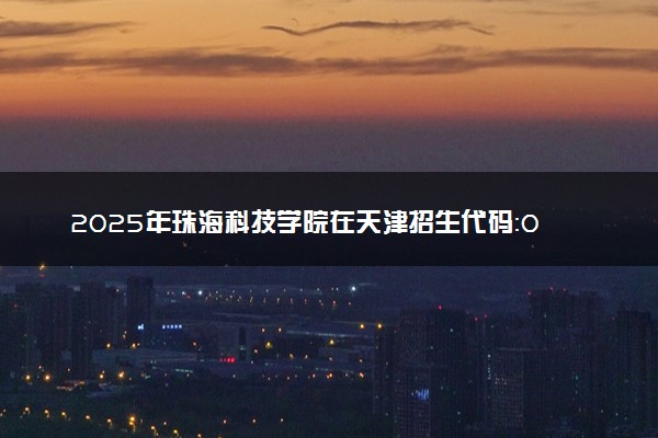 2025年珠海科技学院在天津招生代码：0627 专业代码及报考指南