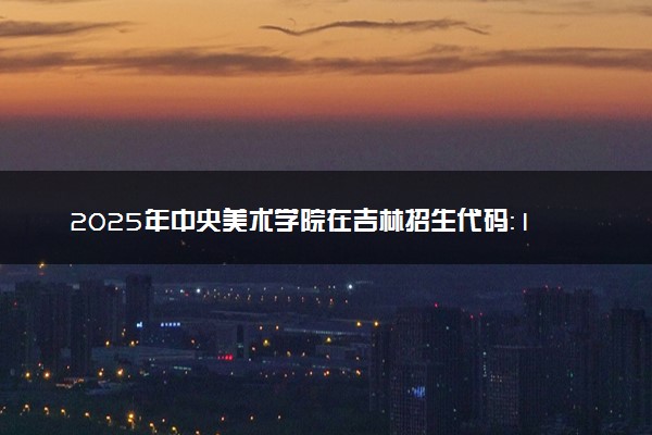 2025年中央美术学院在吉林招生代码：1150 专业代码及报考指南