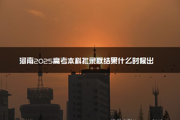 河南2025高考本科批录取结果什么时候出来 多久能拿到录取通知书