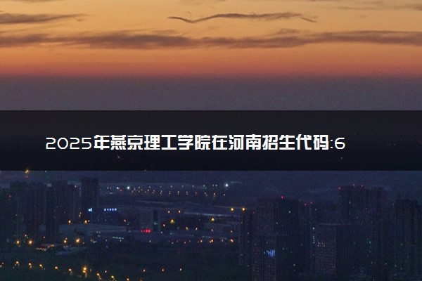 2025年燕京理工学院在河南招生代码：6977 专业代码及报考指南