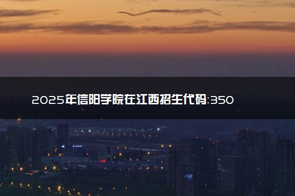 2025年信阳学院在江西招生代码：3508 专业代码及报考指南