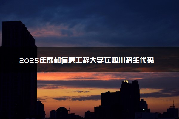 2025年成都信息工程大学在四川招生代码：5107 专业代码及报考指南