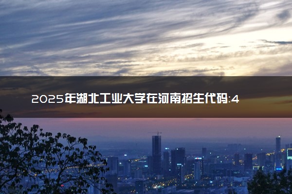 2025年湖北工业大学在河南招生代码：4550 专业代码及报考指南