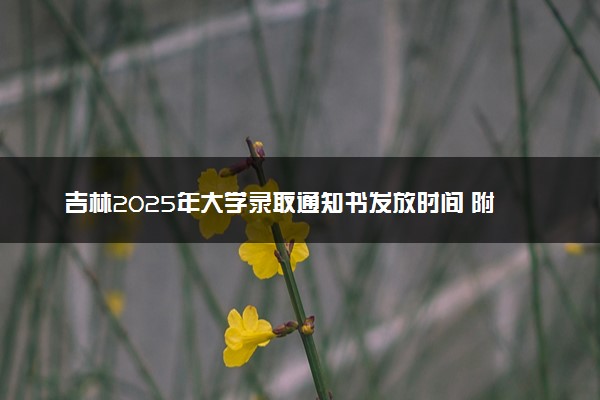 吉林2025年大学录取通知书发放时间 附查询方法及入口