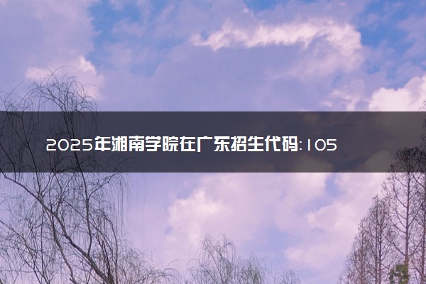 2025年湘南学院在广东招生代码：10545 专业代码及报考指南
