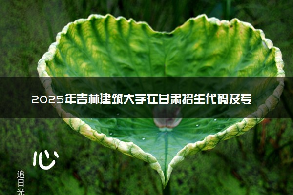 2025年吉林建筑大学在甘肃招生代码及专业代码 吉林建筑大学甘肃代码是多少？怎么查询？