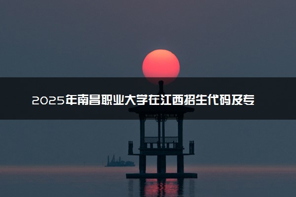 2025年南昌职业大学在江西招生代码及专业代码 南昌职业大学江西代码是多少？怎么查询？