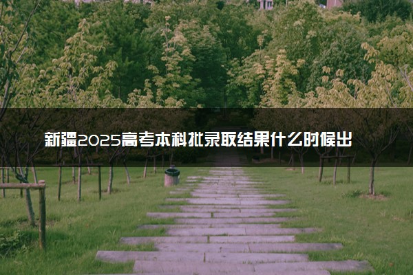 新疆2025高考本科批录取结果什么时候出来 多久能拿到录取通知书