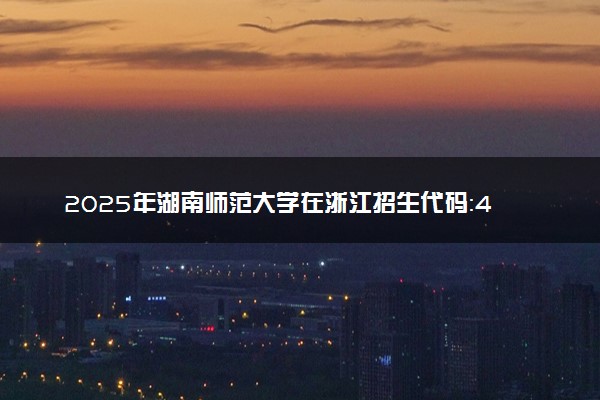 2025年湖南师范大学在浙江招生代码：4342 专业代码及报考指南