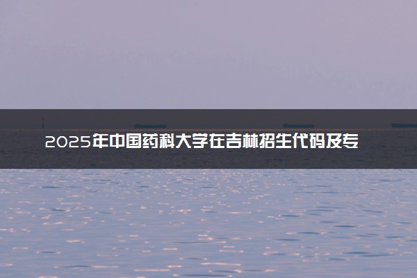 2025年中国药科大学在吉林招生代码及专业代码 中国药科大学吉林代码是多少？怎么查询？