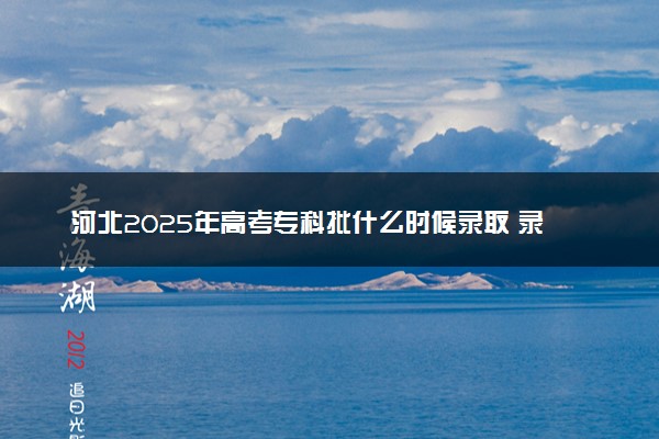 河北2025年高考专科批什么时候录取 录取时间安排表汇总