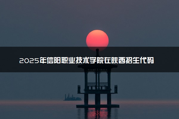 2025年信阳职业技术学院在陕西招生代码：5540 专业代码及报考指南