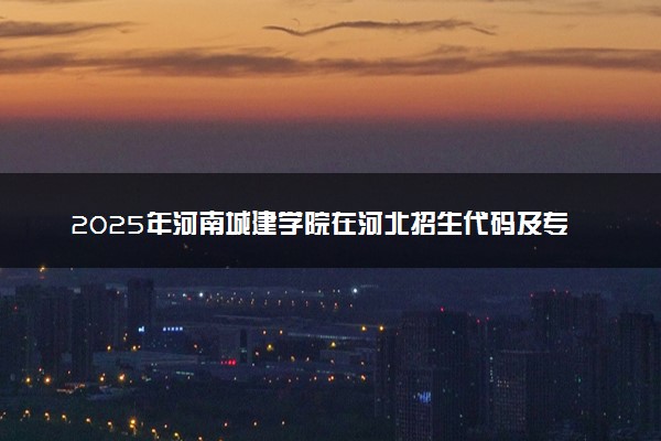 2025年河南城建学院在河北招生代码及专业代码 河南城建学院河北代码是多少？怎么查询？