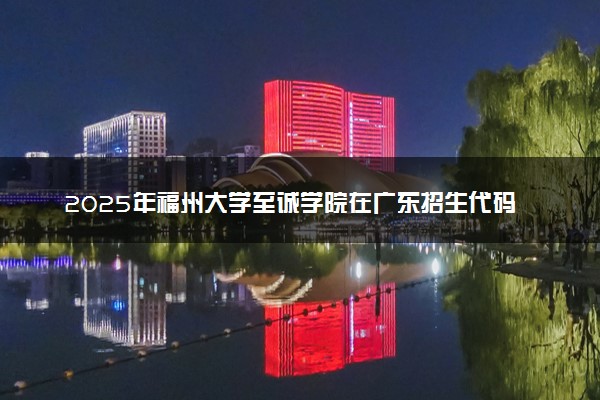 2025年福州大学至诚学院在广东招生代码：13470 专业代码及报考指南