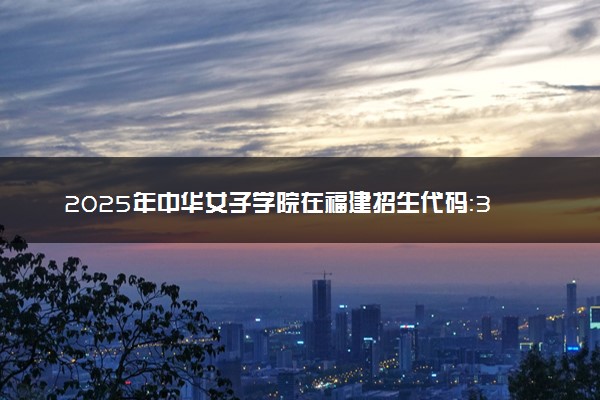 2025年中华女子学院在福建招生代码：3579 专业代码及报考指南