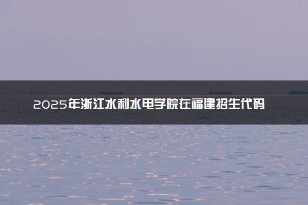 2025年浙江水利水电学院在福建招生代码：3503 专业代码及报考指南