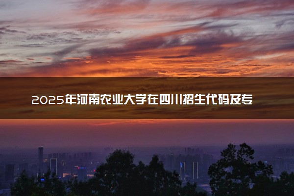 2025年河南农业大学在四川招生代码及专业代码 河南农业大学四川代码是多少？怎么查询？