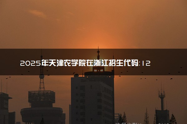 2025年天津农学院在浙江招生代码：1227 专业代码及报考指南