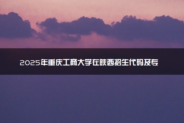 2025年重庆工商大学在陕西招生代码及专业代码 重庆工商大学陕西代码是多少？怎么查询？