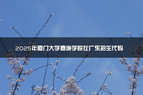 2025年厦门大学嘉庚学院在广东招生代码：13469 专业代码及报考指南