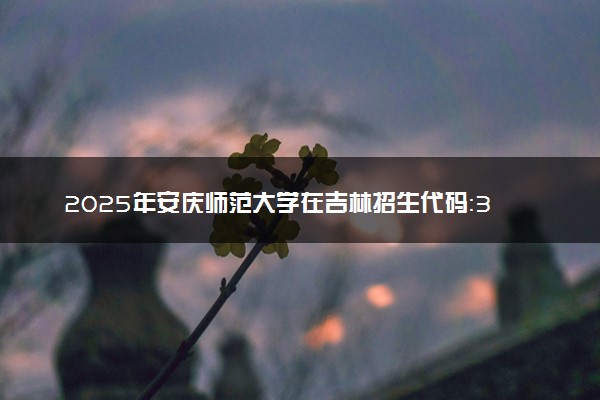 2025年安庆师范大学在吉林招生代码：3418 专业代码及报考指南