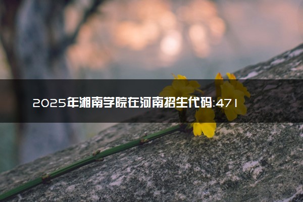 2025年湘南学院在河南招生代码：4715 专业代码及报考指南