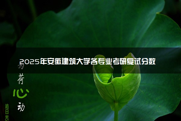 2025年安徽建筑大学各专业考研复试分数线一览表 研究生考试一般多少分能上岸