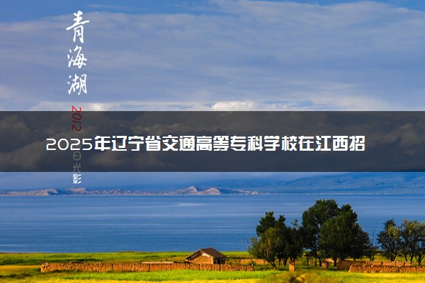 2025年辽宁省交通高等专科学校在江西招生代码：5195 专业代码及报考指南