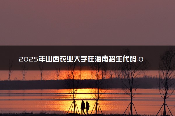 2025年山西农业大学在海南招生代码：0292 专业代码及报考指南
