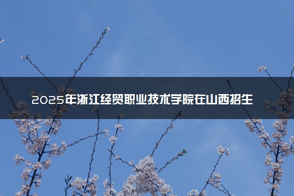 2025年浙江经贸职业技术学院在山西招生代码：1665 专业代码及报考指南