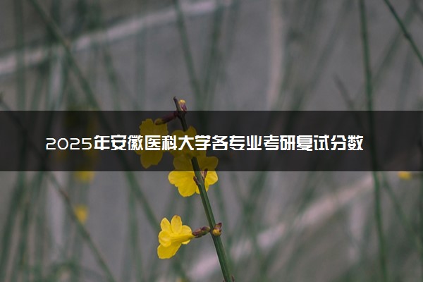 2025年安徽医科大学各专业考研复试分数线一览表 研究生考试一般多少分能上岸