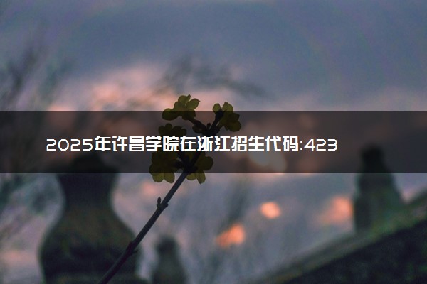 2025年许昌学院在浙江招生代码：4235 专业代码及报考指南