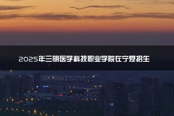 2025年三明医学科技职业学院在宁夏招生代码：3500 专业代码及报考指南
