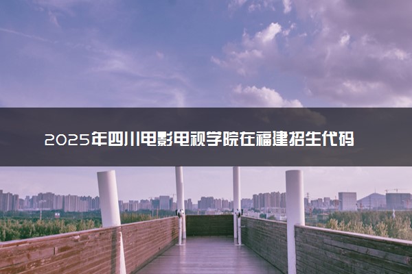 2025年四川电影电视学院在福建招生代码：3205 专业代码及报考指南