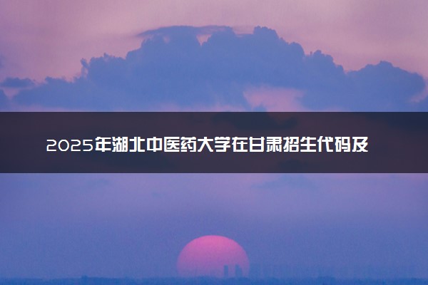 2025年湖北中医药大学在甘肃招生代码及专业代码 湖北中医药大学甘肃代码是多少？怎么查询？