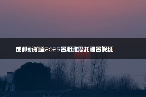 成都新航道2025暑期雅思托福暑假班