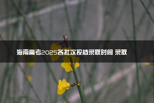 海南高考2025各批次投档录取时间 录取是按照什么顺序