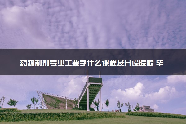 药物制剂专业主要学什么课程及开设院校 毕业后能干什么工作