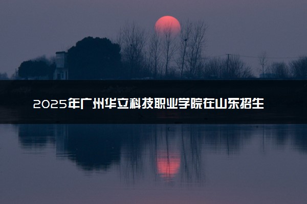 2025年广州华立科技职业学院在山东招生代码及专业代码 广州华立科技职业学院山东代码是多少？怎么查询？