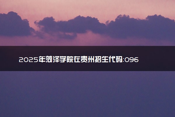 2025年菏泽学院在贵州招生代码：0964 专业代码及报考指南