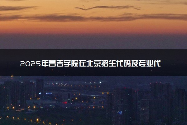 2025年昌吉学院在北京招生代码及专业代码 昌吉学院北京代码是多少？怎么查询？