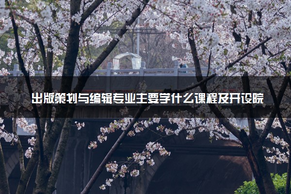 出版策划与编辑专业主要学什么课程及开设院校 毕业后能干什么工作
