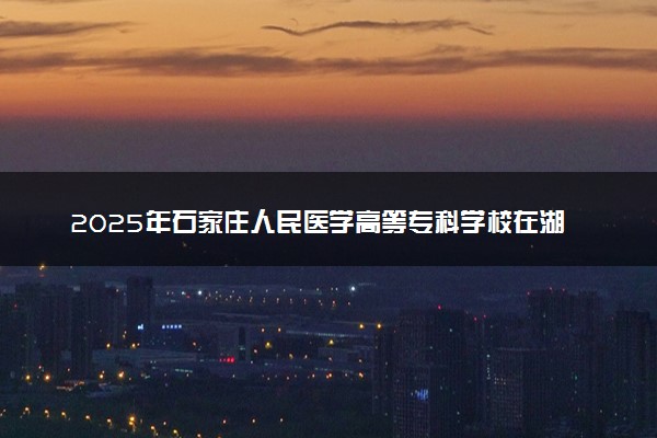 2025年石家庄人民医学高等专科学校在湖南招生代码及专业代码 石家庄人民医学高等专科学校湖南代码是多少？怎么查询？