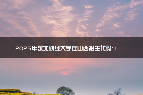 2025年东北财经大学在山西招生代码：1289 专业代码及报考指南