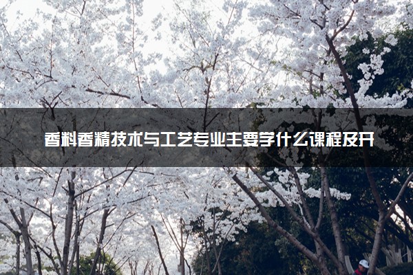 香料香精技术与工艺专业主要学什么课程及开设院校 毕业后能干什么工作